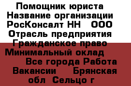 Помощник юриста › Название организации ­ РосКонсалт-НН', ООО › Отрасль предприятия ­ Гражданское право › Минимальный оклад ­ 15 000 - Все города Работа » Вакансии   . Брянская обл.,Сельцо г.